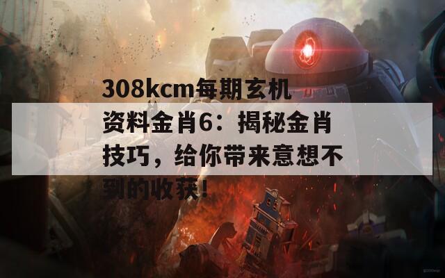 308kcm每期玄机资料金肖6：揭秘金肖技巧，给你带来意想不到的收获！