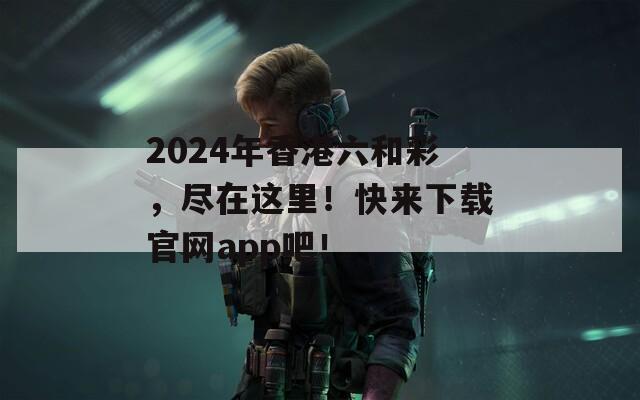 2024年香港六和彩，尽在这里！快来下载官网app吧！