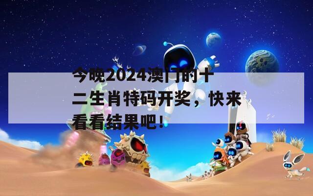 今晚2024澳门的十二生肖特码开奖，快来看看结果吧！