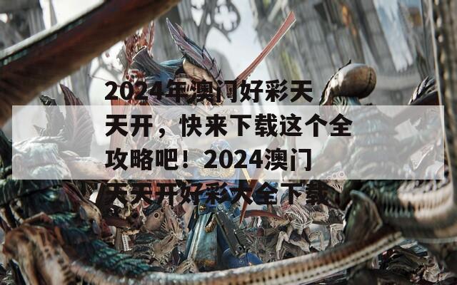 2024年澳门好彩天天开，快来下载这个全攻略吧！2024澳门天天开好彩大全下载