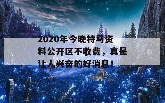 2020年今晚特马资料公开区不收费，真是让人兴奋的好消息！