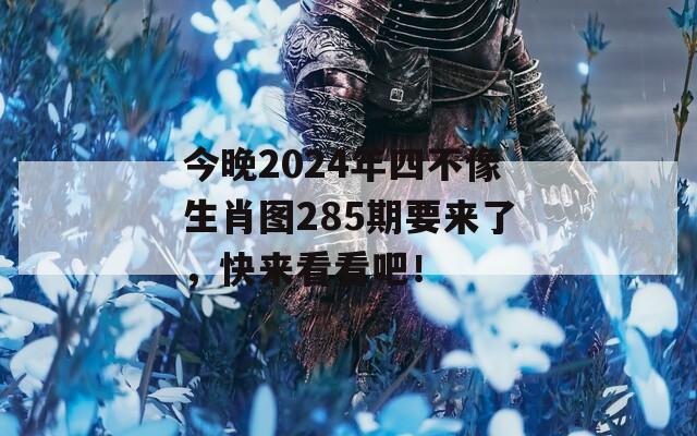 今晚2024年四不像生肖图285期要来了，快来看看吧！