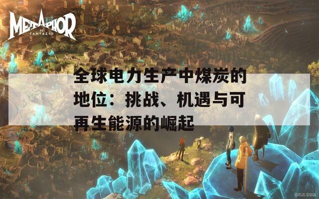 全球电力生产中煤炭的地位：挑战、机遇与可再生能源的崛起