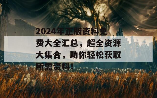 2024年正版资料免费大全汇总，超全资源大集合，助你轻松获取所需资料！