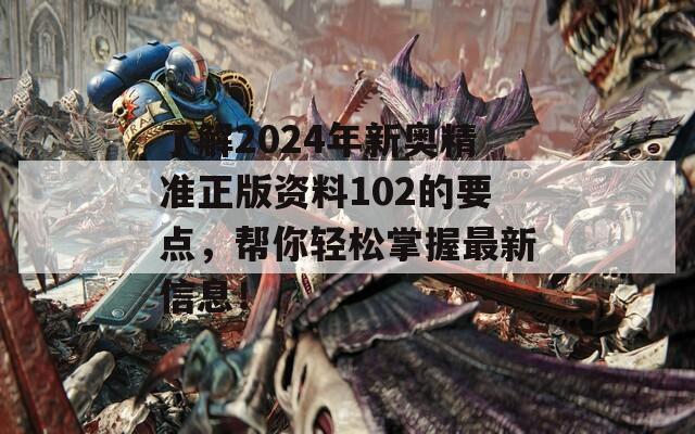 了解2024年新奥精准正版资料102的要点，帮你轻松掌握最新信息！