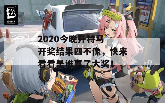 2020今晚开特马 开奖结果四不像，快来看看是谁赢了大奖！