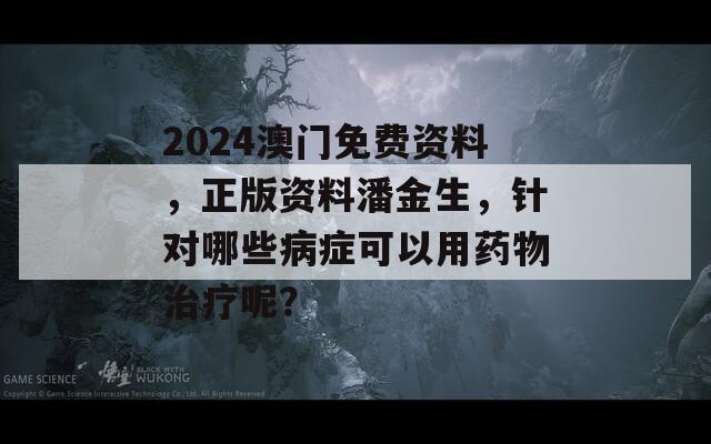 2024澳门免费资料，正版资料潘金生，针对哪些病症可以用药物治疗呢？