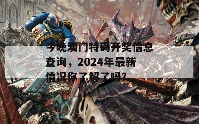 今晚澳门特码开奖信息查询，2024年最新情况你了解了吗？