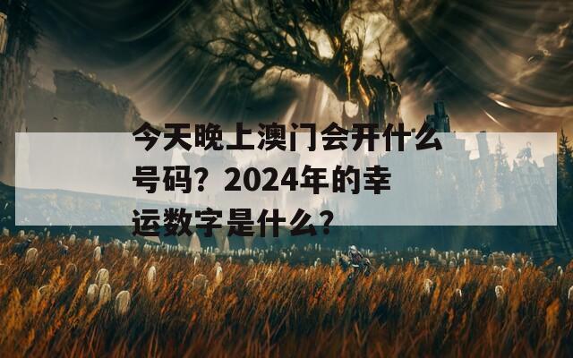 今天晚上澳门会开什么号码？2024年的幸运数字是什么？