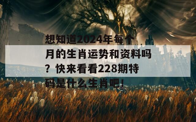 想知道2024年每个月的生肖运势和资料吗？快来看看228期特码是什么生肖吧！