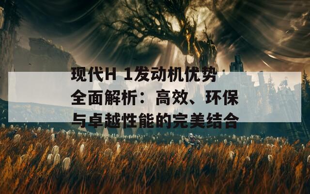 现代H 1发动机优势全面解析：高效、环保与卓越性能的完美结合