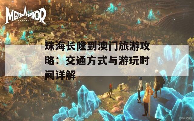 珠海长隆到澳门旅游攻略：交通方式与游玩时间详解