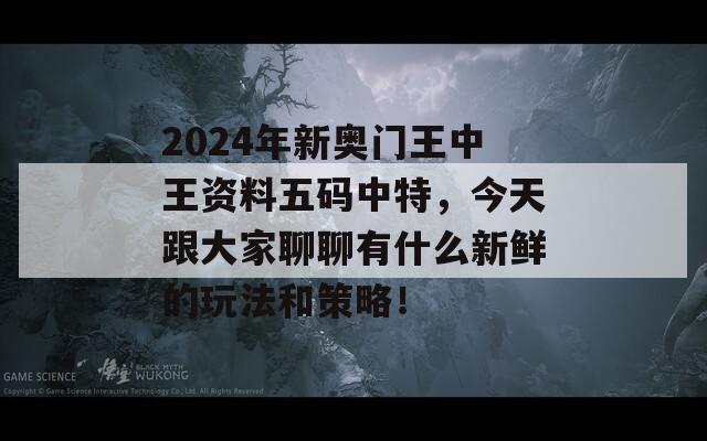 2024年新奥门王中王资料五码中特，今天跟大家聊聊有什么新鲜的玩法和策略！