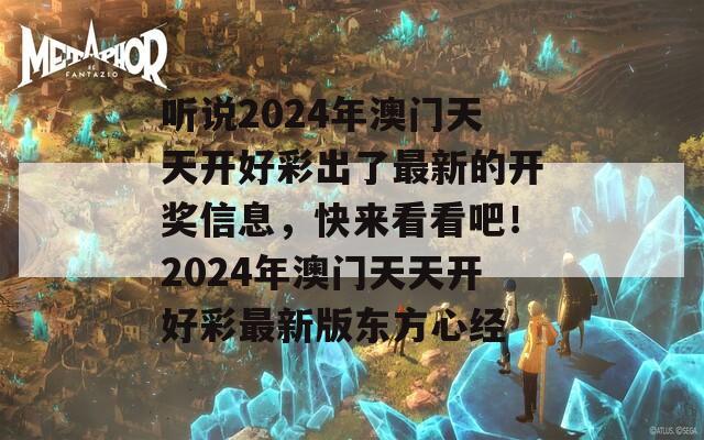 听说2024年澳门天天开好彩出了最新的开奖信息，快来看看吧！2024年澳门天天开好彩最新版东方心经