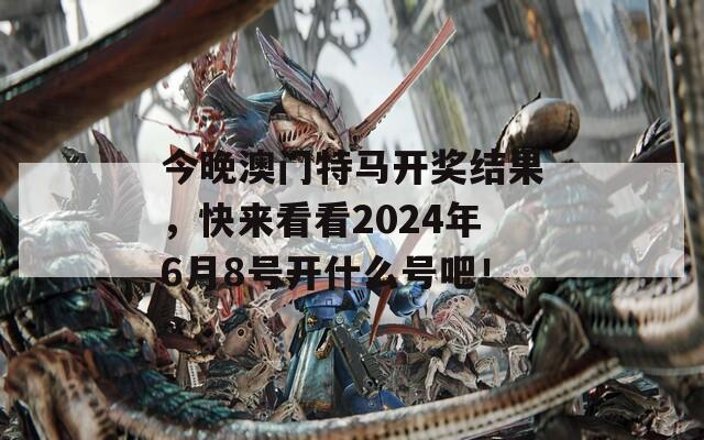 今晚澳门特马开奖结果，快来看看2024年6月8号开什么号吧！