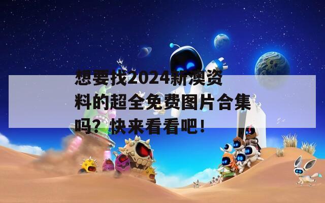 想要找2024新澳资料的超全免费图片合集吗？快来看看吧！