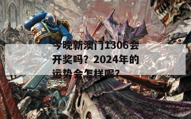 今晚新澳门1306会开奖吗？2024年的运势会怎样呢？