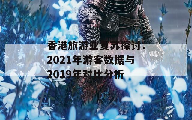 香港旅游业复苏探讨：2021年游客数据与2019年对比分析