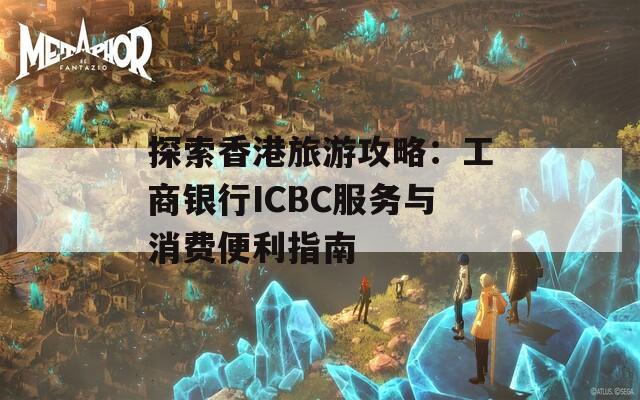 探索香港旅游攻略：工商银行ICBC服务与消费便利指南