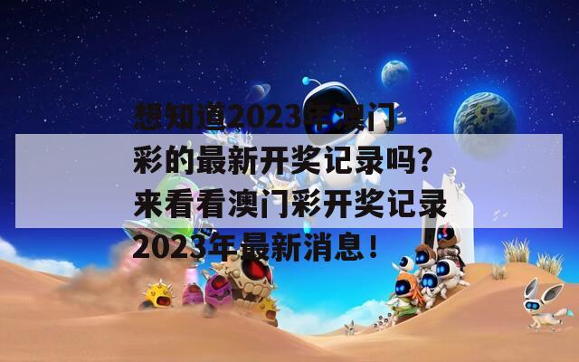 想知道2023年澳门彩的最新开奖记录吗？来看看澳门彩开奖记录2023年最新消息！