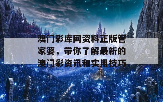 澳门彩库网资料正版管家婆，带你了解最新的澳门彩资讯和实用技巧