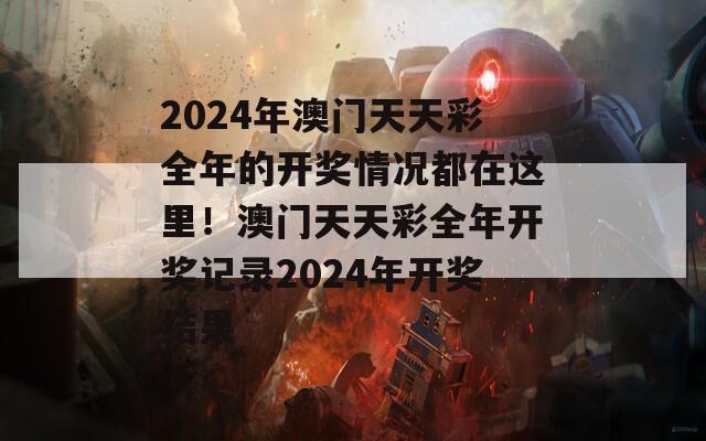 2024年澳门天天彩全年的开奖情况都在这里！澳门天天彩全年开奖记录2024年开奖结果