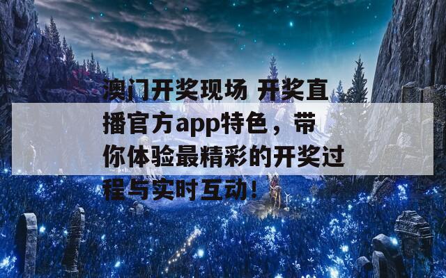 澳门开奖现场 开奖直播官方app特色，带你体验最精彩的开奖过程与实时互动！