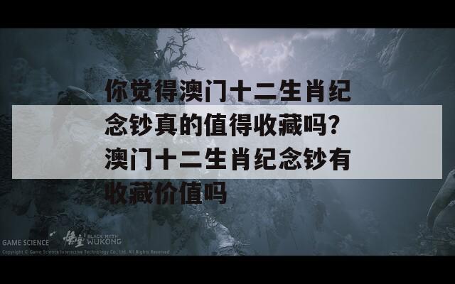 你觉得澳门十二生肖纪念钞真的值得收藏吗？澳门十二生肖纪念钞有收藏价值吗