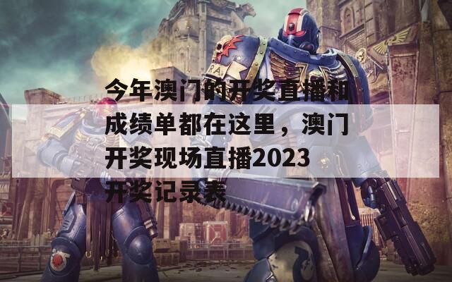 今年澳门的开奖直播和成绩单都在这里，澳门开奖现场直播2023开奖记录表