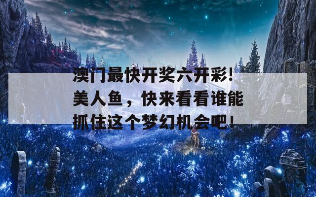 澳门最快开奖六开彩!美人鱼，快来看看谁能抓住这个梦幻机会吧！