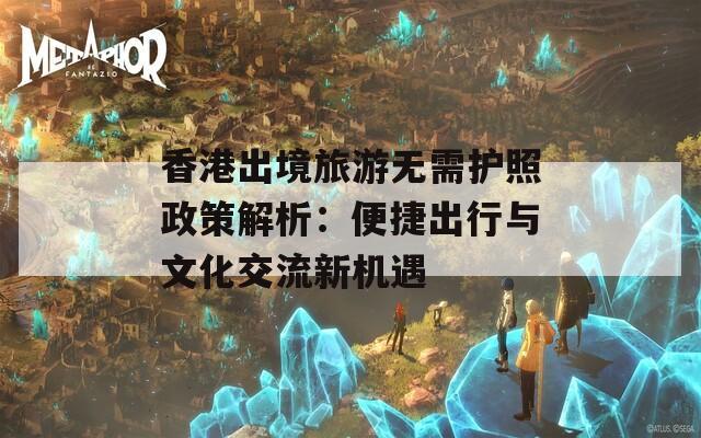 香港出境旅游无需护照政策解析：便捷出行与文化交流新机遇