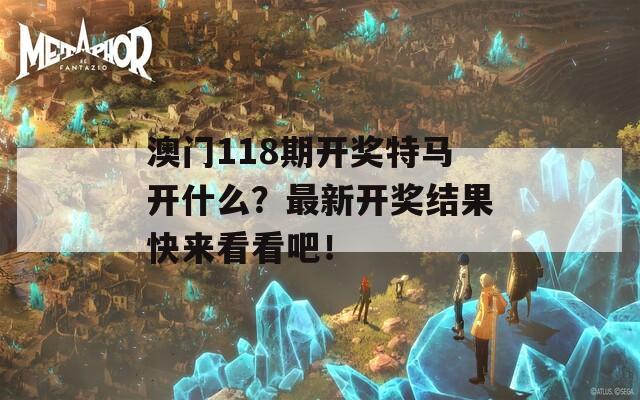 澳门118期开奖特马开什么？最新开奖结果快来看看吧！