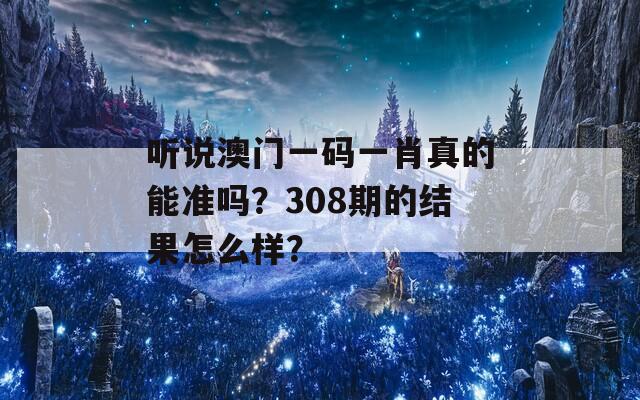 听说澳门一码一肖真的能准吗？308期的结果怎么样？