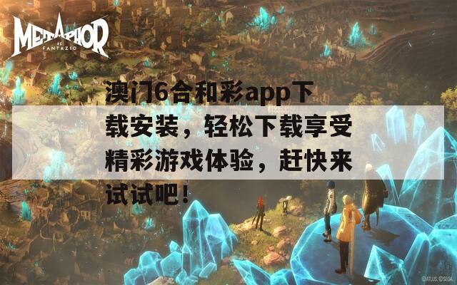 澳门6合和彩app下载安装，轻松下载享受精彩游戏体验，赶快来试试吧！