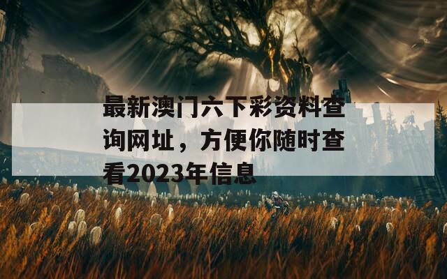 最新澳门六下彩资料查询网址，方便你随时查看2023年信息