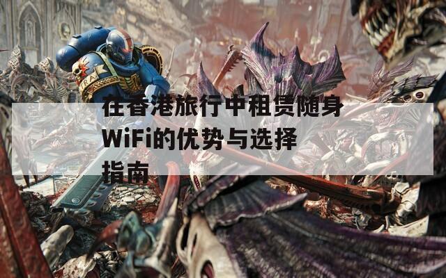 在香港旅行中租赁随身WiFi的优势与选择指南