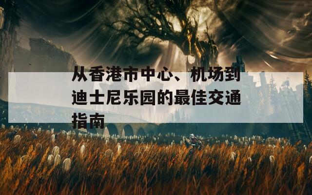 从香港市中心、机场到迪士尼乐园的最佳交通指南