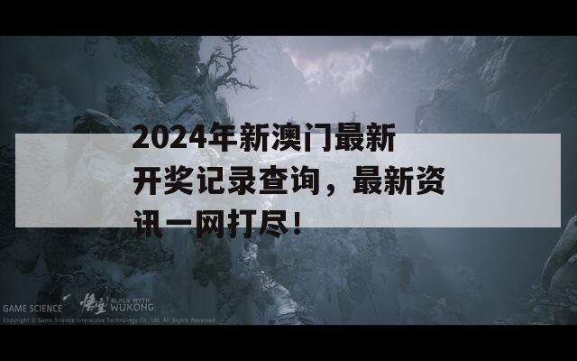 2024年新澳门最新开奖记录查询，最新资讯一网打尽！