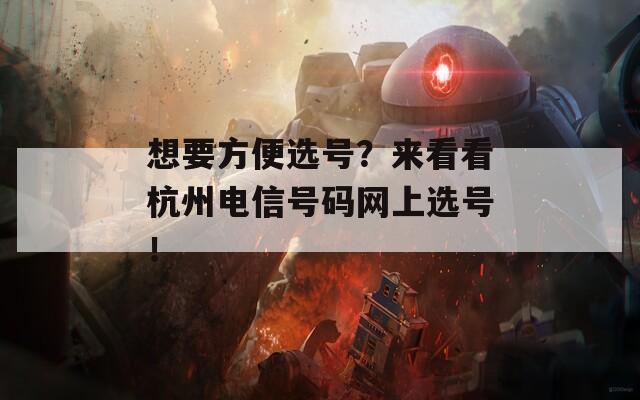 想要方便选号？来看看杭州电信号码网上选号！