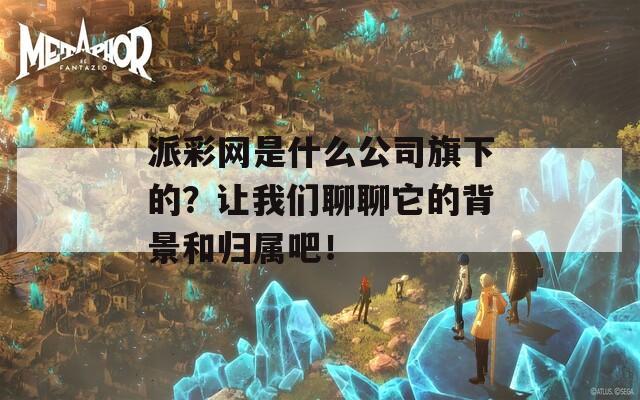 派彩网是什么公司旗下的？让我们聊聊它的背景和归属吧！