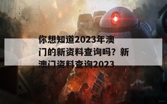 你想知道2023年澳门的新资料查询吗？新澳门资料查询2023