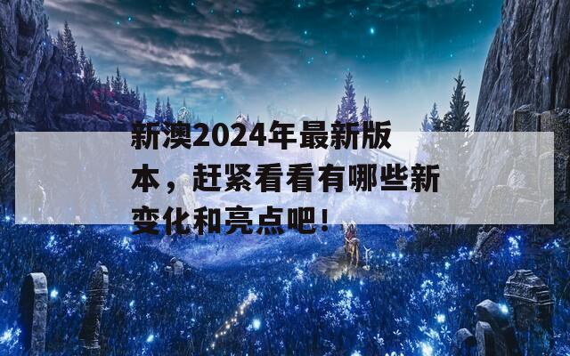 新澳2024年最新版本，赶紧看看有哪些新变化和亮点吧！