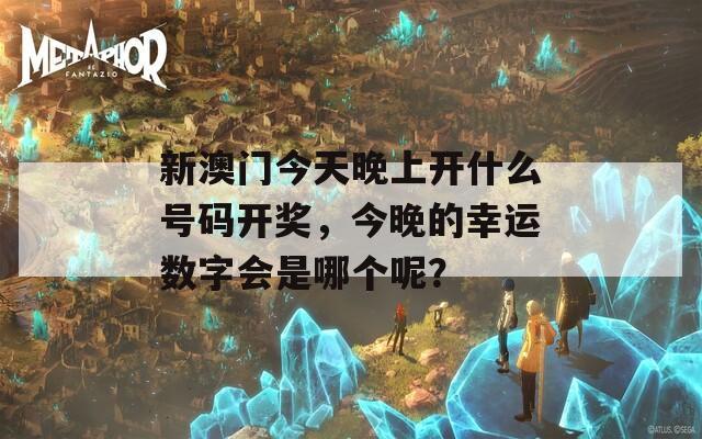 新澳门今天晚上开什么号码开奖，今晚的幸运数字会是哪个呢？