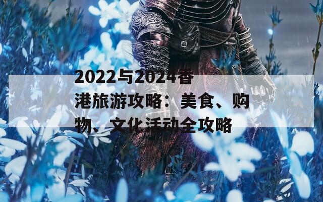 2022与2024香港旅游攻略：美食、购物、文化活动全攻略