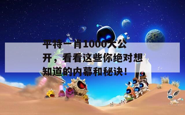 平特一肖1000大公开，看看这些你绝对想知道的内幕和秘诀！