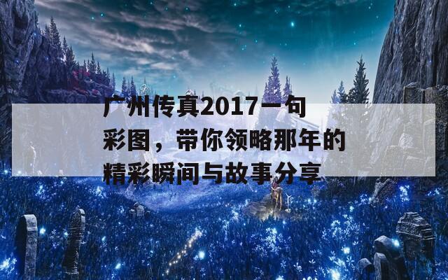 广州传真2017一句彩图，带你领略那年的精彩瞬间与故事分享