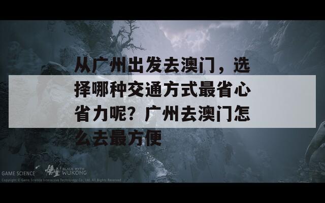 从广州出发去澳门，选择哪种交通方式最省心省力呢？广州去澳门怎么去最方便