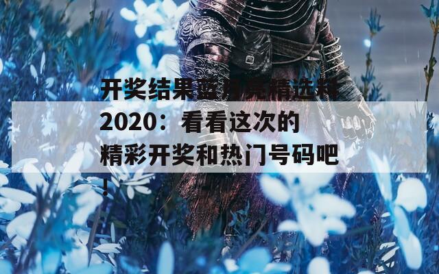 开奖结果蓝月亮精选料2020：看看这次的精彩开奖和热门号码吧！