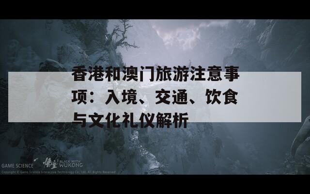 香港和澳门旅游注意事项：入境、交通、饮食与文化礼仪解析