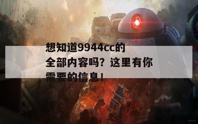 想知道9944cc的全部内容吗？这里有你需要的信息！